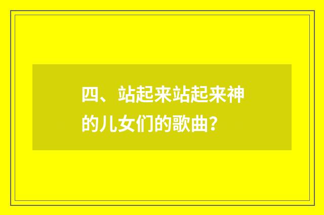 四、站起来站起来神的儿女们的歌曲?