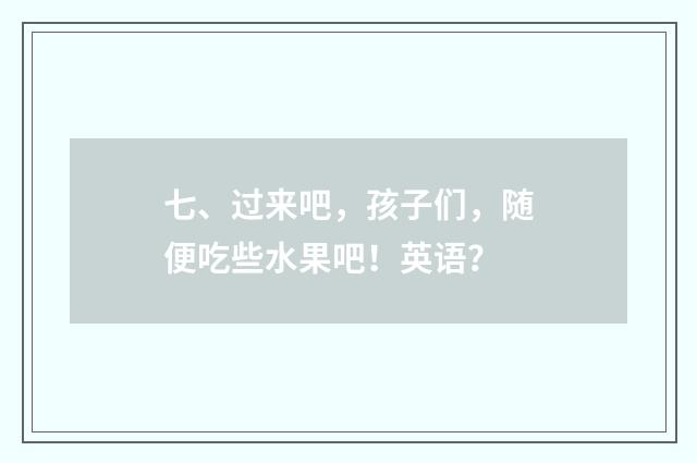 七、过来吧，孩子们，随便吃些水果吧！英语？