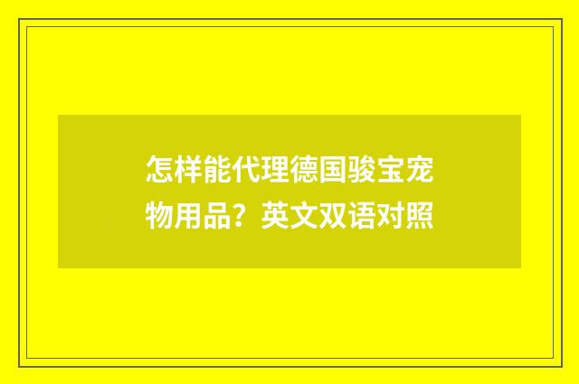 怎样能代理德国骏宝宠物用品?英文双语对照
