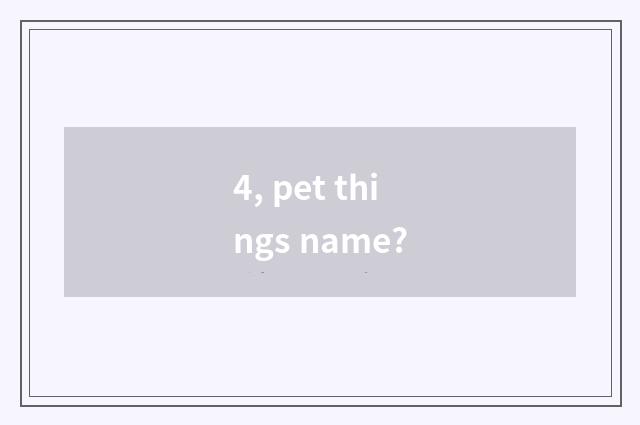 4, pet things name?