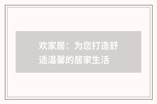欢家居：为您打造舒适温馨的居家生活