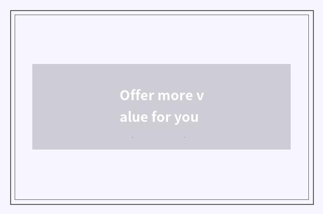 Offer more value for you