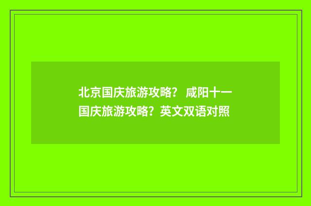 北京国庆旅游攻略? 咸阳十一国庆旅游攻略?英文双语对照