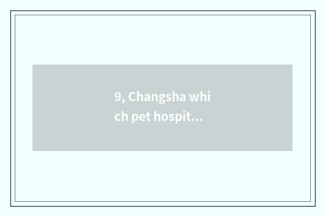 9, Changsha which pet hospital is good?