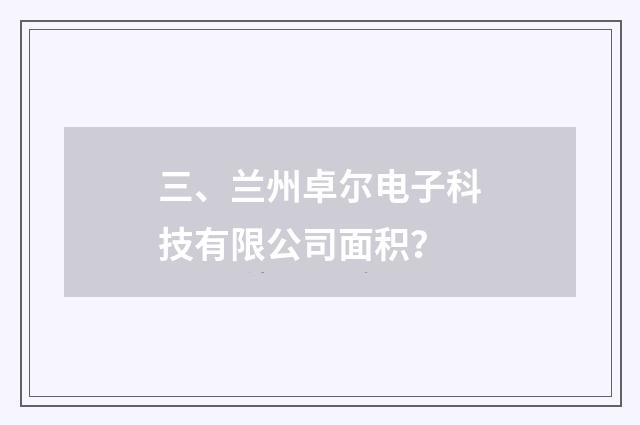 三、兰州卓尔电子科技有限公司面积？