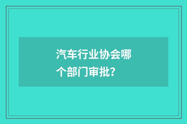 汽车行业协会哪个部门审批？
