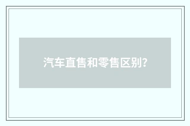 汽车直售和零售区别?
