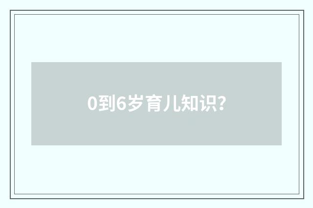 0到6岁育儿知识？
