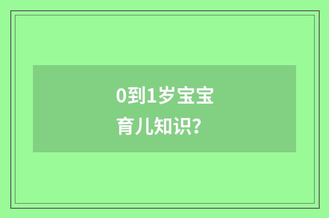 0到1岁宝宝育儿知识?