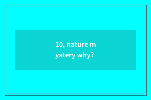 10, nature mystery why?