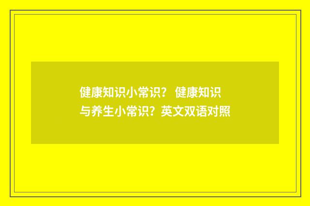 健康知识小常识？ 健康知识与养生小常识？英文双语对照