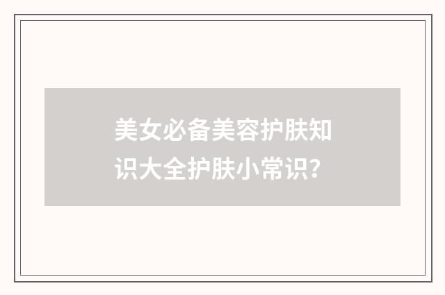 美女必备美容护肤知识大全护肤小常识？