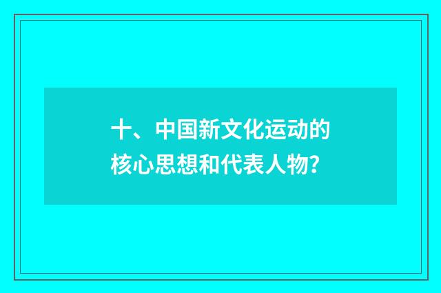 十、中国新文化运动的核心思想和代表人物？