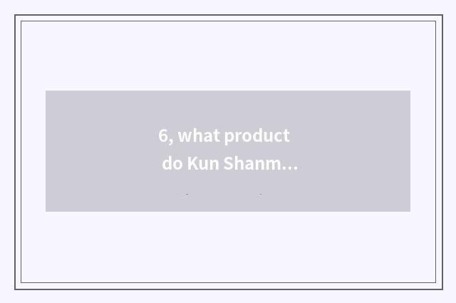 6, what product do Kun Shanmao arranges sealed science and technology make?
