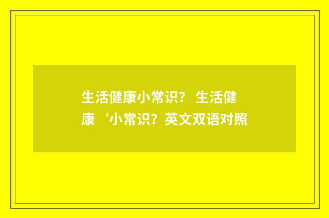 生活健康小常识？ 生活健康‘小常识？英文双语对照