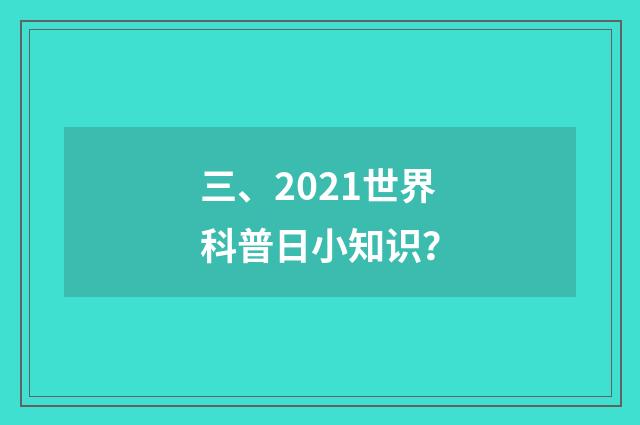 三、2021世界科普日小知识？