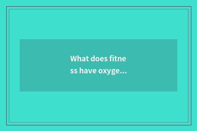 What does fitness have oxygen to move to have?
