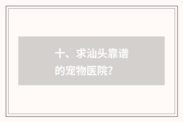十、求汕头靠谱的宠物医院？