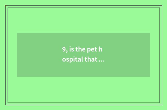 9, is the pet hospital that adds a city to rely on chart recommended?