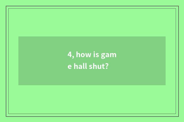 4, how is game hall shut?