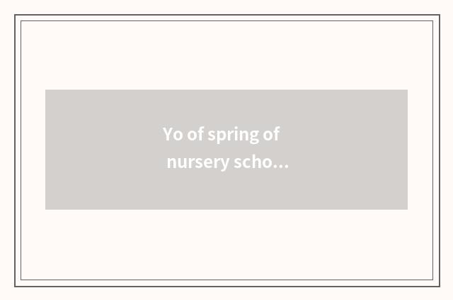 Yo of spring of nursery school the top class in a kindergarten knowledge?