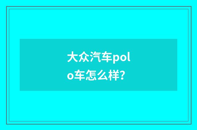 大众汽车polo车怎么样？