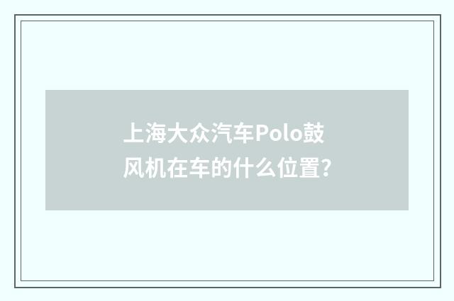 上海大众汽车Polo鼓风机在车的什么位置?