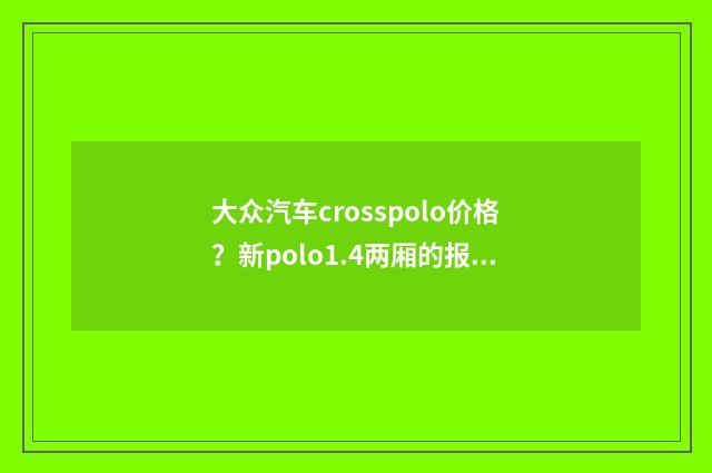 大众汽车crosspolo价格?新polo1.4两厢的报价是多少?