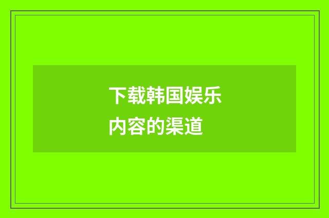 下载韩国娱乐内容的渠道