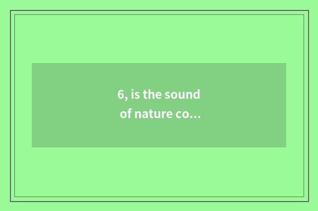 6, is the sound of nature commented on?