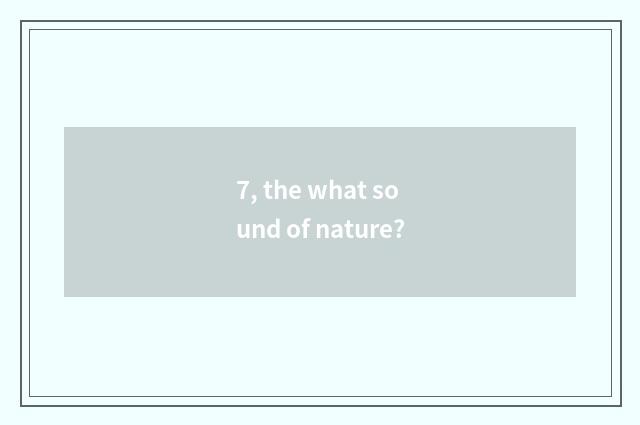 7, the what sound of nature?