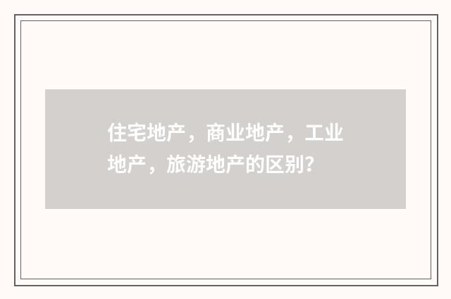 住宅地产，商业地产，工业地产，旅游地产的区别？