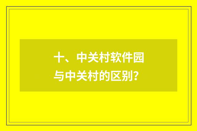 十、中关村软件园与中关村的区别？