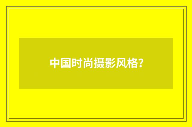 中国时尚摄影风格？