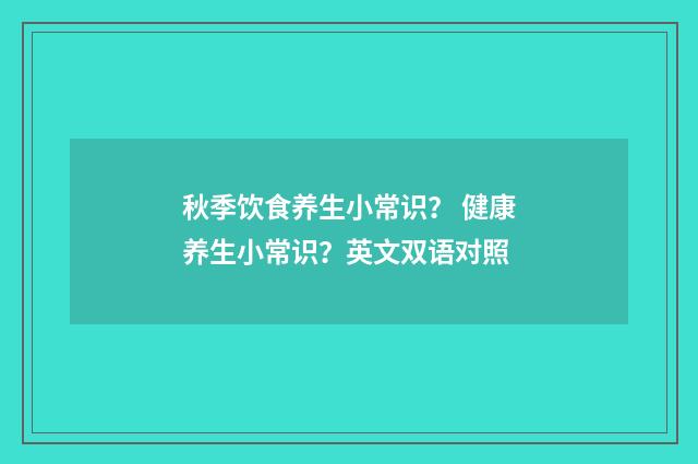 秋季饮食养生小常识？ 健康养生小常识？英文双语对照