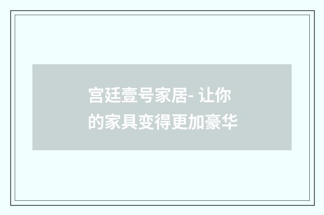 宫廷壹号家居- 让你的家具变得更加豪华