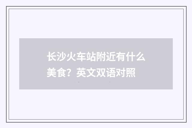 长沙火车站附近有什么美食？英文双语对照