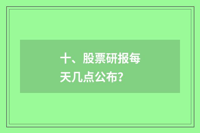十、股票研报每天几点公布？