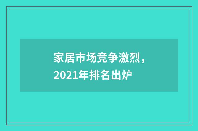 家居市场竞争激烈,2021年排名出炉