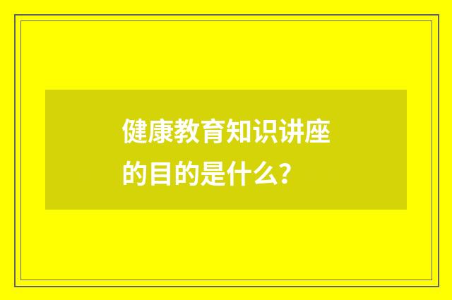 健康教育知识讲座的目的是什么？