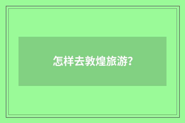 怎样去敦煌旅游?
