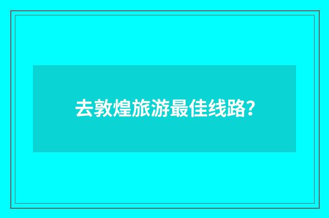去敦煌旅游最佳线路？