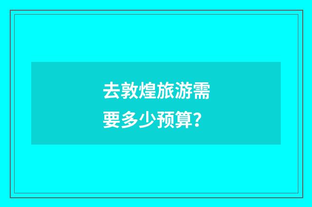 去敦煌旅游需要多少预算？