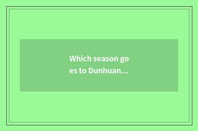 Which season goes to Dunhuang is travel first-class?