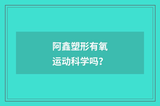 阿鑫塑形有氧运动科学吗?