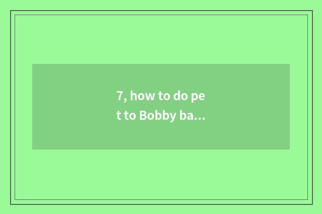 7, how to do pet to Bobby baby?