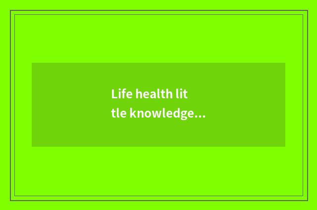 Life health little knowledge?
