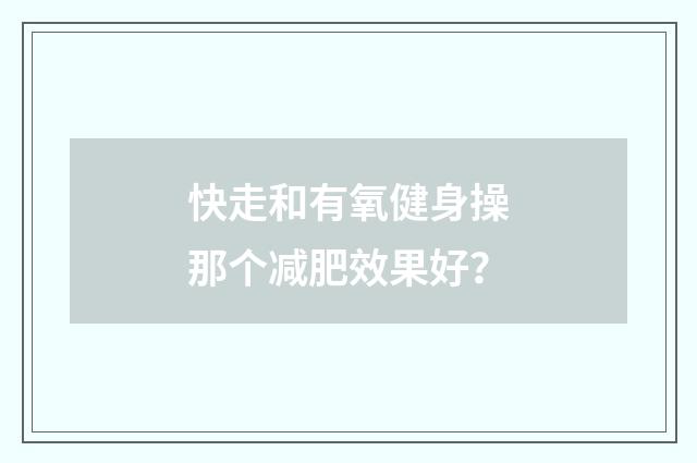快走和有氧健身操那个减肥效果好?