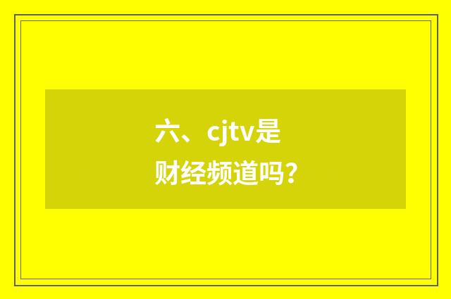 六、cjtv是财经频道吗?