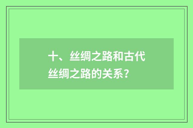 十、丝绸之路和古代丝绸之路的关系?